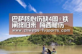 巴萨核心伤缺4周+铁闸终归来 梅西腿伤仍未痊愈:九游体育(图1) 九游体育